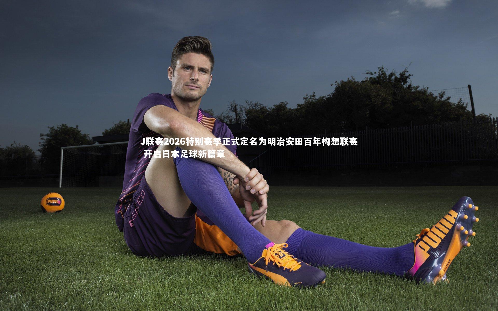 J联赛2026特别赛季正式定名为明治安田百年构想联赛 开启日本足球新篇章