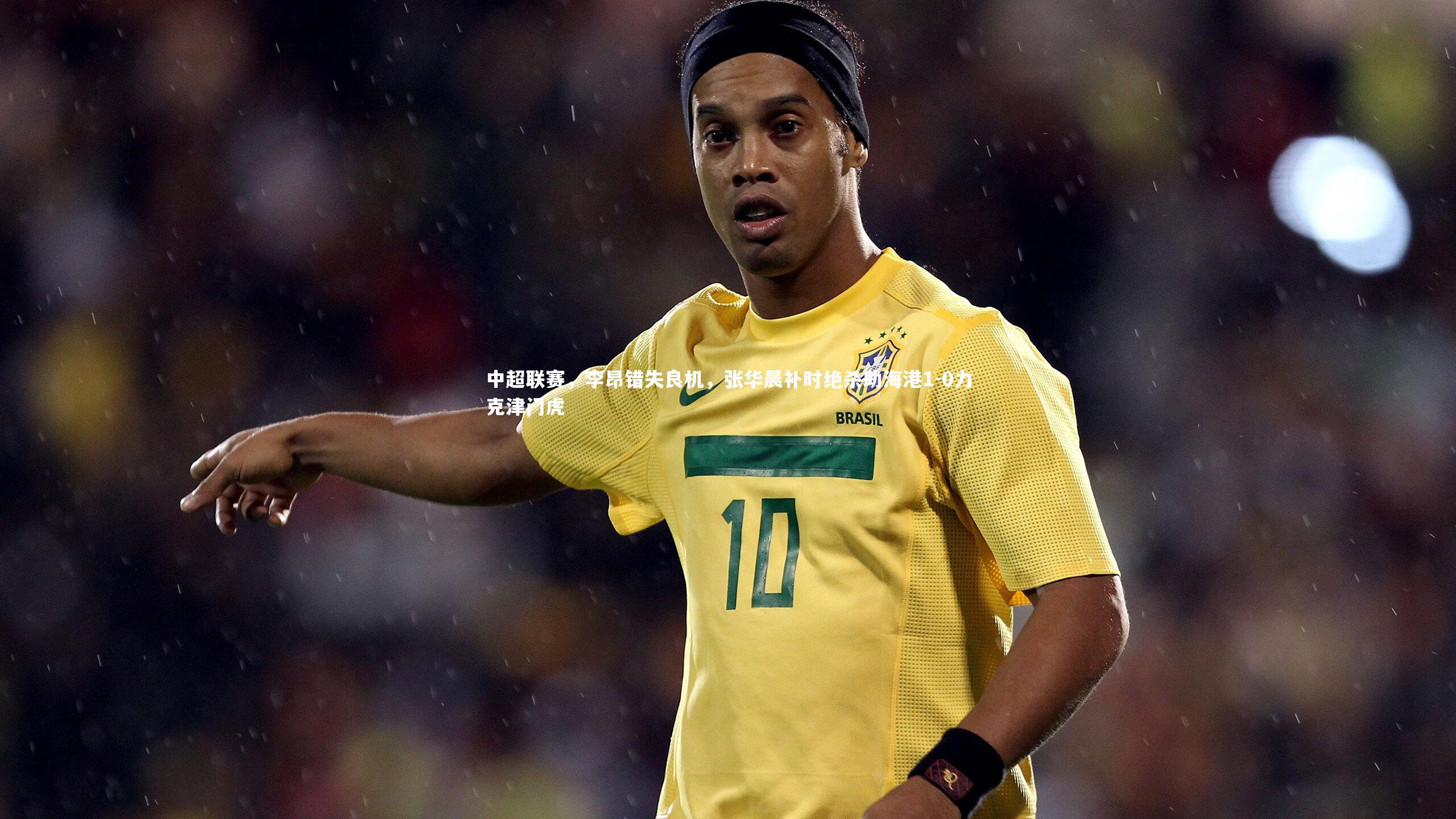 开云体育官网_中超联赛，李昂错失良机，张华晨补时绝杀助海港1-0力克津门虎