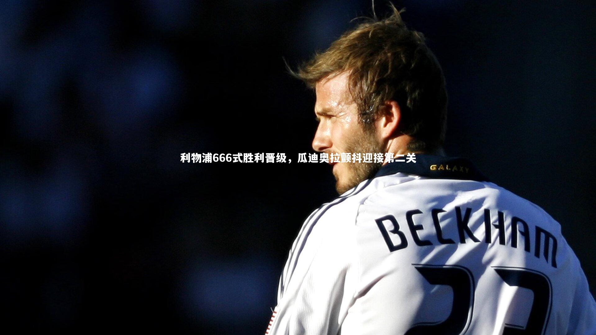 开云体育-利物浦666式胜利晋级，瓜迪奥拉颤抖迎接第二关