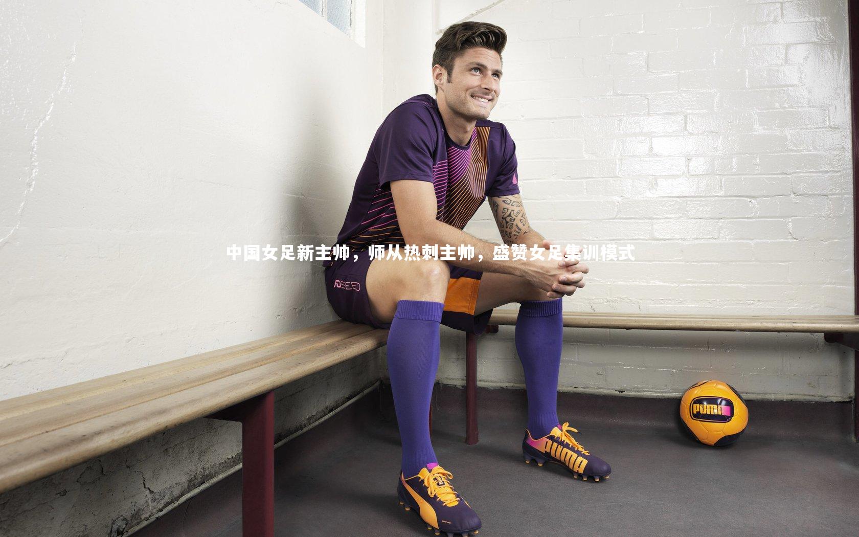 中国女足新主帅,师从热刺主帅,盛赞女足集训模式